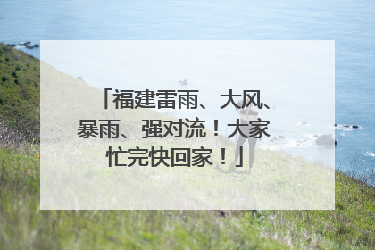 福建雷雨、大风、暴雨、强对流！大家忙完快回家！