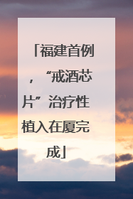 福建首例，“戒酒芯片”治疗性植入在厦完成