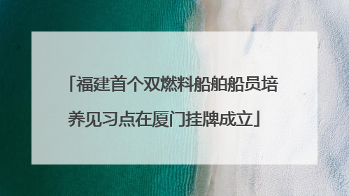 福建首个双燃料船舶船员培养见习点在厦门挂牌成立