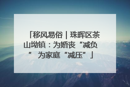 移风易俗｜珠晖区茶山坳镇：为婚丧“减负” 为家庭“减压”