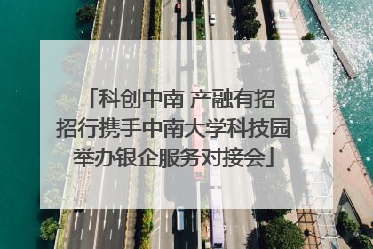 科创中南 产融有招 招行携手中南大学科技园举办银企服务对接会