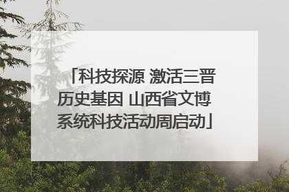 科技探源 激活三晋历史基因 山西省文博系统科技活动周启动