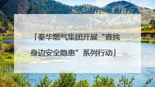 秦华燃气集团开展“查找身边安全隐患”系列行动