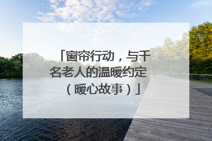 窗帘行动，与千名老人的温暖约定（暖心故事）