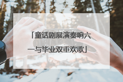童话剧展演奏响六一与毕业双重欢歌