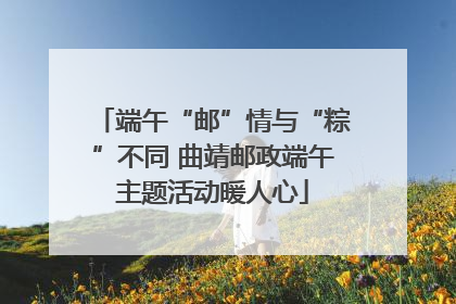端午“邮”情与“粽”不同 曲靖邮政端午主题活动暖人心