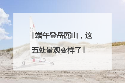 端午登岳麓山，这五处景观变样了