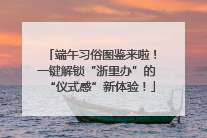 端午习俗图鉴来啦！一键解锁“浙里办”的“仪式感”新体验！
