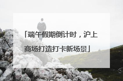 端午假期倒计时，沪上商场打造打卡新场景