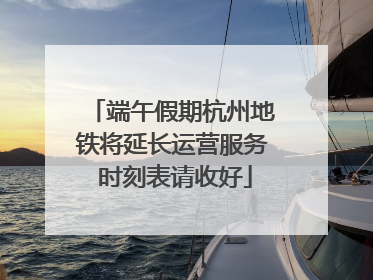 端午假期杭州地铁将延长运营服务 时刻表请收好