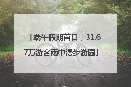 端午假期首日，31.67万游客雨中漫步游园