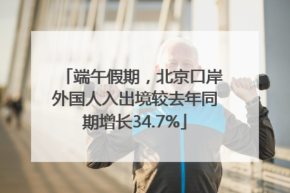 端午假期，北京口岸外国人入出境较去年同期增长34.7%