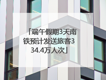 端午假期3天南铁预计发送旅客334.4万人次