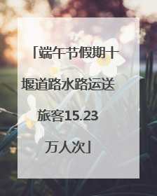 端午节假期十堰道路水路运送旅客15.23万人次