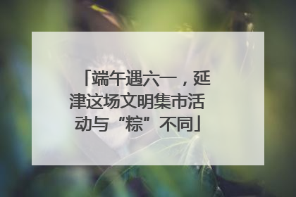 端午遇六一，延津这场文明集市活动与“粽”不同