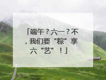 端午？六一？不，我们要“粽”享六“艺”！