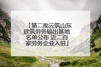 第二批云筑山东建筑劳务输出基地名单公布 近二百家劳务企业入驻