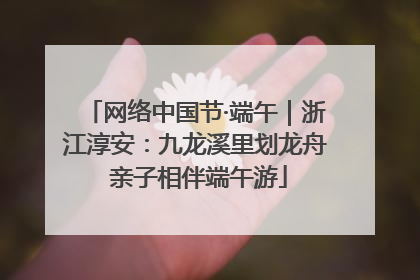 网络中国节·端午｜浙江淳安：九龙溪里划龙舟 亲子相伴端午游