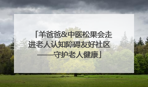 羊爸爸&中医松果会走进老人认知障碍友好社区——守护老人健康