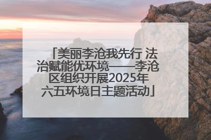 美丽李沧我先行 法治赋能优环境——李沧区组织开展2025年六五环境日主题活动