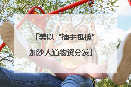美以“插手包揽”加沙人道物资分发