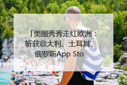 美图秀秀走红欧洲：斩获意大利、土耳其、俄罗斯App Store分类榜第一