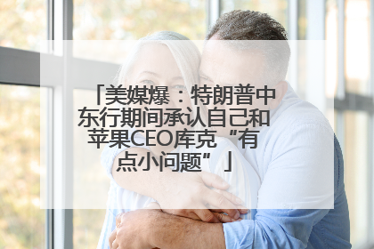 美媒爆：特朗普中东行期间承认自己和苹果CEO库克“有点小问题”