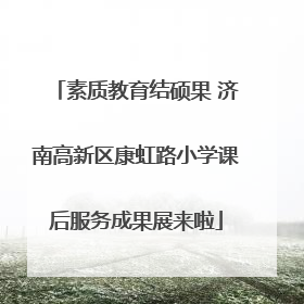 素质教育结硕果 济南高新区康虹路小学课后服务成果展来啦