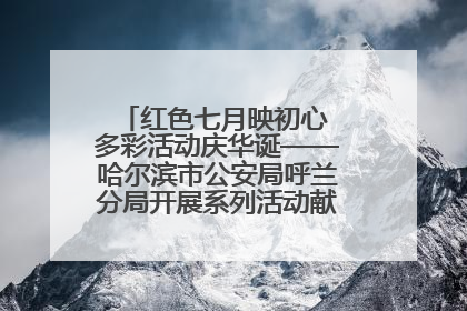 红色七月映初心 多彩活动庆华诞——哈尔滨市公安局呼兰分局开展系列活动献礼党的生日