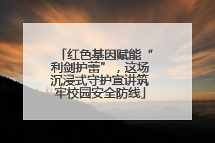 红色基因赋能“利剑护蕾”，这场沉浸式守护宣讲筑牢校园安全防线