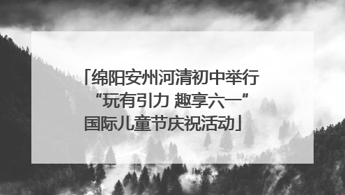 绵阳安州河清初中举行“玩有引力 趣享六一”国际儿童节庆祝活动