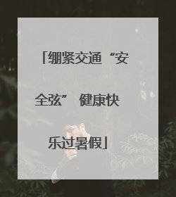 绷紧交通“安全弦” 健康快乐过暑假