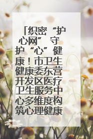 织密“护心网” 守护“心”健康！市卫生健康委东营开发区医疗卫生服务中心多维度构筑心理健康服务体系
