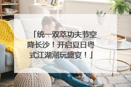 统一双萃功夫节空降长沙！开启夏日粤式江湖潮玩盛宴！