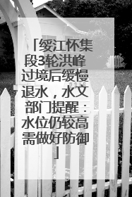 绥江怀集段3轮洪峰过境后缓慢退水，水文部门提醒：水位仍较高需做好防御