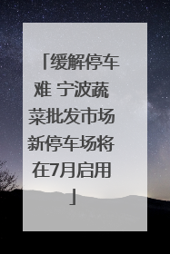 缓解停车难 宁波蔬菜批发市场新停车场将在7月启用
