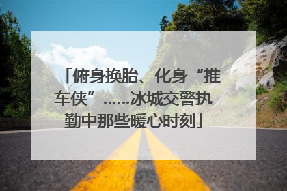 俯身换胎、化身“推车侠”……冰城交警执勤中那些暖心时刻