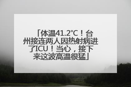 体温41.2℃！台州接连两人因热射病进了ICU！当心，接下来这波高温很猛