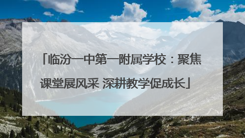 临汾一中第一附属学校：聚焦课堂展风采 深耕教学促成长