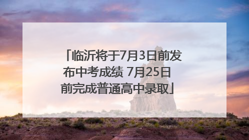 临沂将于7月3日前发布中考成绩 7月25日前完成普通高中录取