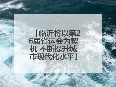 临沂将以第26届省运会为契机 不断提升城市现代化水平