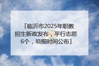 临沂市2025年职教招生新政发布，平行志愿6个，填报时间公布