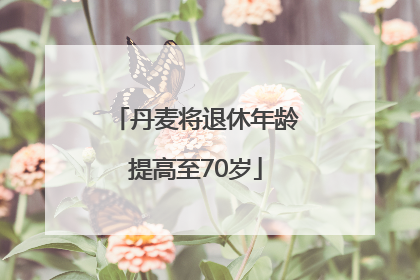 丹麦将退休年龄提高至70岁