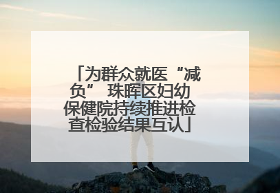 为群众就医“减负” 珠晖区妇幼保健院持续推进检查检验结果互认
