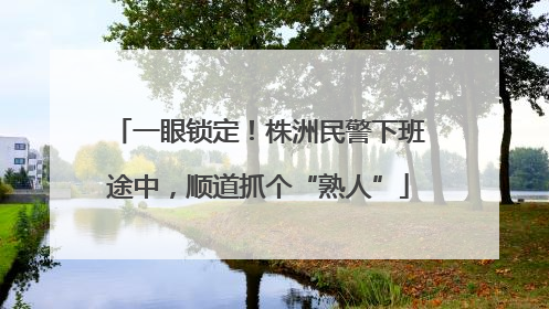 一眼锁定！株洲民警下班途中，顺道抓个“熟人”