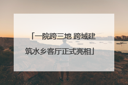 一院跨三地 跨域建筑水乡客厅正式亮相