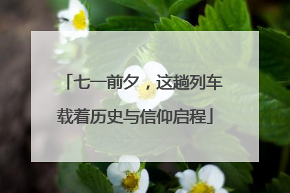 七一前夕，这趟列车载着历史与信仰启程