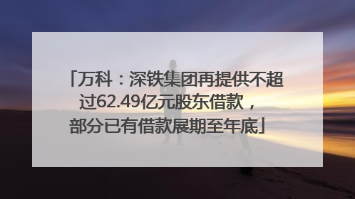 万科：深铁集团再提供不超过62.49亿元股东借款，部分已有借款展期至年底