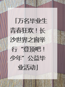 万名毕业生青春狂欢！长沙世界之窗举行“登顶吧！少年”公益毕业活动
