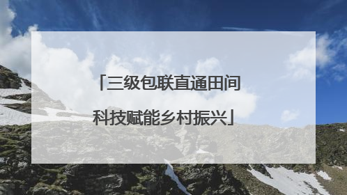 三级包联直通田间 科技赋能乡村振兴